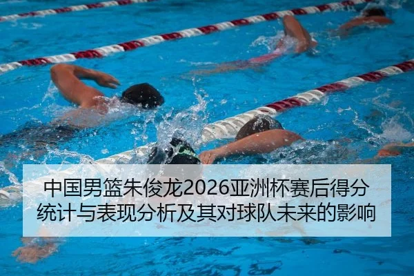 中国男篮朱俊龙2026亚洲杯赛后得分统计与表现分析及其对球队未来的影响